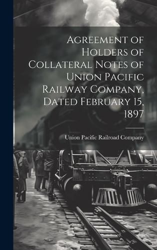 Agreement of Holders of Collateral Notes of Union Pacific Railway Company, Dated February 15, 1897