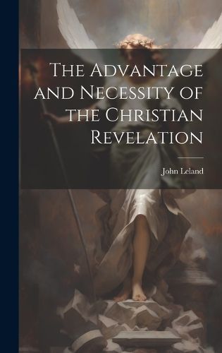 Advantage and Necessity of the Christian Revelation By Leland