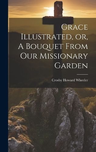 Grace Illustrated, or, A Bouquet From our Missionary Garden By Wheeler