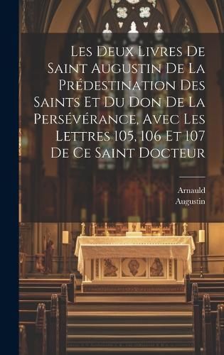Les Deux Livres De Saint Augustin De La Prédestination Des Saints Et Du Don De La Persévérance, Avec Les Lettres 105, 106 Et 107 De Ce Saint ...