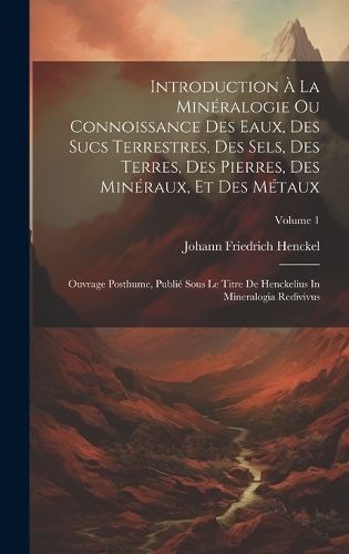 Introduction À La Minéralogie Ou Connoissance Des Eaux, Des Sucs Terrestres, Des Sels, Des Terres, Des Pierres, Des Minéraux, Et Des Métaux