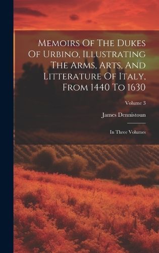 Memoirs Of The Dukes Of Urbino, Illustrating The Arms, Arts, And Litterature Of Italy, From 1440 To 1630