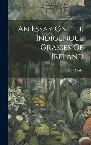 Essay On The Indigenous Grasses Of Ireland By White 9781020978647