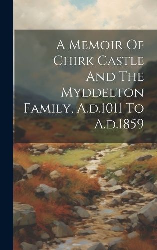 Memoir Of Chirk Castle And The Myddelton Family, A.d.1011 To A.d.1859