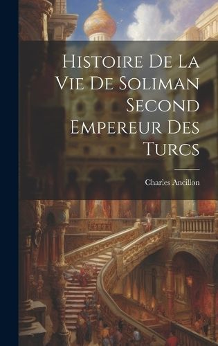 Histoire De La Vie De Soliman Second Empereur Des Turcs By Ancillon