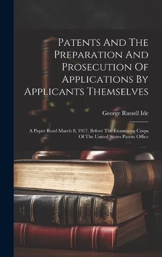 Patents And The Preparation And Prosecution Of Applications By Applicants Themselves; A Paper Read March 8, 1917, Before The Examining Corps Of ...
