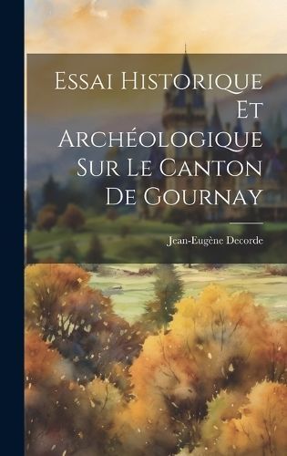 Essai Historique Et Archéologique Sur Le Canton De Gournay By Decorde