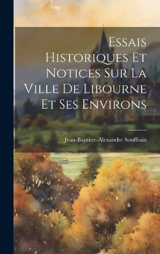 Essais Historiques Et Notices Sur La Ville De Libourne Et Ses Environs