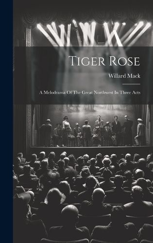 Tiger Rose; A Melodrama Of The Great Northwest In Three Acts By Mack