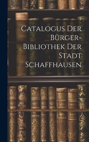 Catalogus Der Bürger-bibliothek Der Stadt Schaffhausen By Anonymous