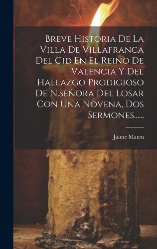 Breve Historia De La Villa De Villafranca Del Cid En El Reino De Valencia Y Del Hallazgo Prodigioso De N.señora Del Losar Con Una Novena, Dos ...