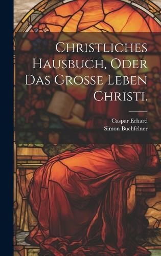 Christliches Hausbuch, oder das Große Leben Christi. By Erhard