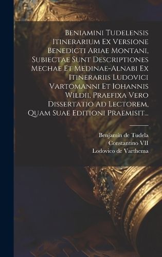 Beniamini Tudelensis Itinerarium Ex Versione Benedicti Ariae Montani, Subiectae Sunt Descriptiones Mechae Et Medinae-alnabi Ex Itinerariis ...
