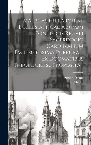 Majestas Hierarchiae Ecclesiasticae A Summi Pontificis Regali Sacerdocio Cardinalium Eminentissima Purpura ... Ex Dogmatibus Theologicis... ...