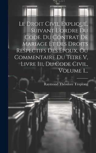 Droit Civil Expliqué, Suivant L'ordre Du Code. Du Contrat De Mariage Et Des Droits Respectifs Des Époux, Ou Commentaire Du Titre V, Livre Iii, ...