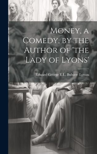 Money, a Comedy, by the Author of 'The Lady of Lyons' 9781021063496