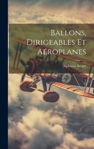 Ballons, Dirigeables Et Aéroplanes By Alphonse Berget 9781021065971