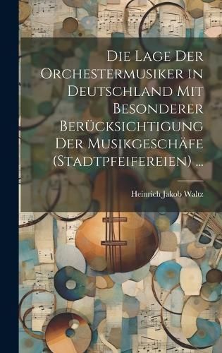 Lage Der Orchestermusiker in Deutschland Mit Besonderer Berücksichtigung Der Musikgeschäfe (Stadtpfeifereien) ...