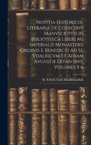 Notitia Historico-Literaria De Codicibvs Manvscriptis in Bibliotheca Liberi Ac Imperialis Monasterii Ordinis S. Benedicti Ad Ss. Vdalricvm Et ...