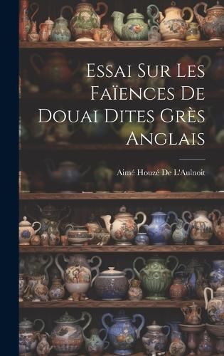 Essai Sur Les Faïences De Douai Dites Grès Anglais By de l'Aulnoit