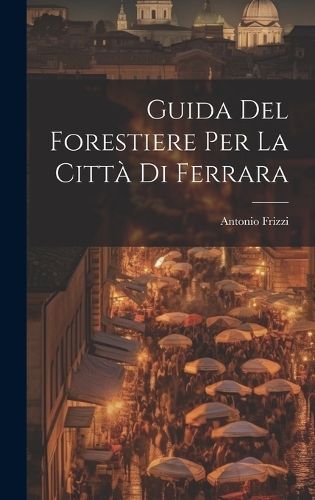 Guida Del Forestiere Per La Città Di Ferrara By Frizzi 9781021099860