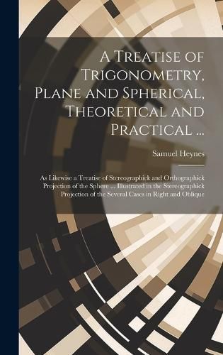 Treatise of Trigonometry, Plane and Spherical, Theoretical and Practical ...