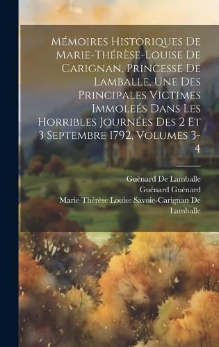 Mémoires Historiques De Marie-Thérèse-Louise De Carignan, Princesse De Lamballe, Une Des Principales Victimes Immoleés Dans Les Horribles ...