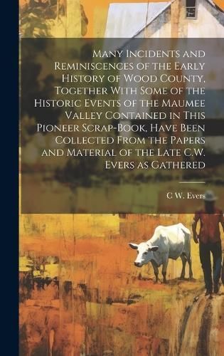 Many Incidents and Reminiscences of the Early History of Wood County, Together With Some of the Historic Events of the Maumee Valley Contained ...