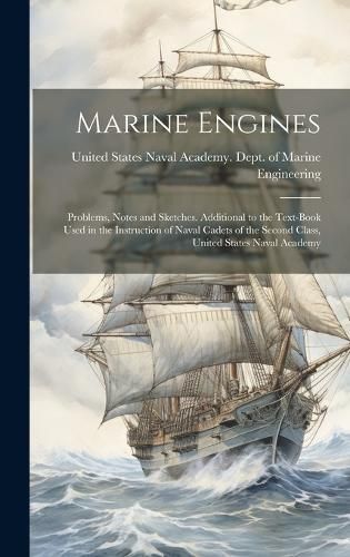 Marine Engines; Problems, Notes and Sketches. Additional to the Text-book Used in the Instruction of Naval Cadets of the Second Class, United ...