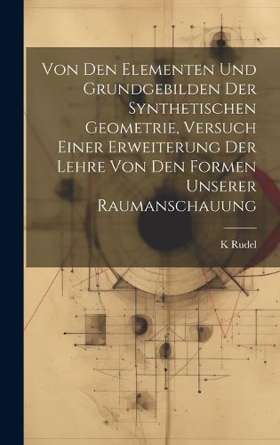 Von Den Elementen Und Grundgebilden Der Synthetischen Geometrie, Versuch Einer Erweiterung Der Lehre Von Den Formen Unserer Raumanschauung