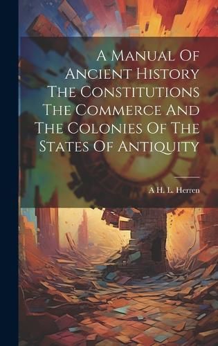 Manual Of Ancient History The Constitutions The Commerce And The Colonies Of The States Of Antiquity