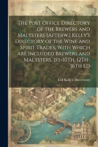 Post Office Directory of the Brewers and Maltsters [Afterw.] Kelly's Directory of the Wine and Spirit Trades, With Which Are Included Brewers ...