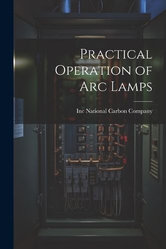 Practical Operation of arc Lamps By National Carbon Company