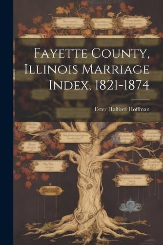 Fayette County, Illinois Marriage Index, 1821-1874 By Hoffman