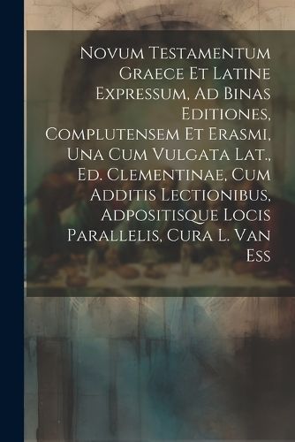 Novum Testamentum Graece Et Latine Expressum, Ad Binas Editiones, Complutensem Et Erasmi, Una Cum Vulgata Lat., Ed. Clementinae, Cum Additis ...