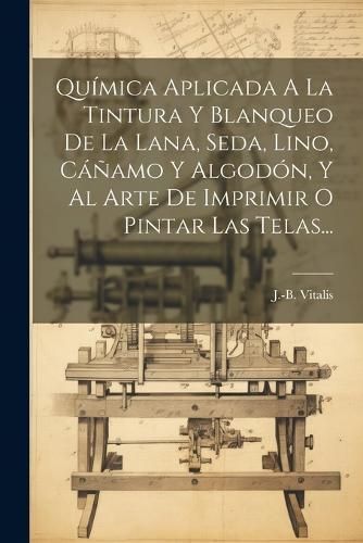 Química Aplicada A La Tintura Y Blanqueo De La Lana, Seda, Lino, Cáñamo Y Algodón, Y Al Arte De Imprimir O Pintar Las Telas...
