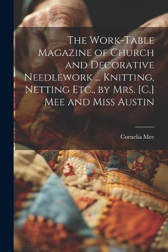 Work-Table Magazine of Church and Decorative Needlework ... Knitting, Netting Etc., by Mrs. [C.] Mee and Miss Austin