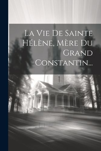Vie De Sainte Hélène, Mère Du Grand Constantin... By Anonymous