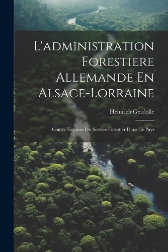 L'administration Forestiere Allemande En Alsace-Lorraine By Gerdolle