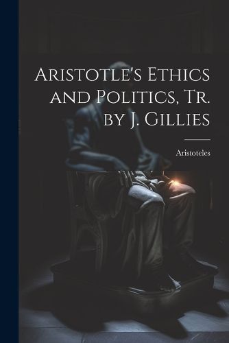 Aristotle's Ethics and Politics, Tr. by J. Gillies By Aristoteles