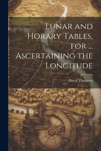 Lunar and Horary Tables, for ... Ascertaining the Longitude By Thomson