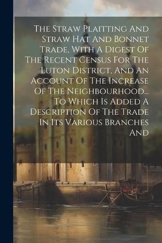 The Straw Plaitting And Straw Hat And Bonnet Trade, With A Digest Of The Recent Census For The Luton District, And An Account Of The Increase Of The N