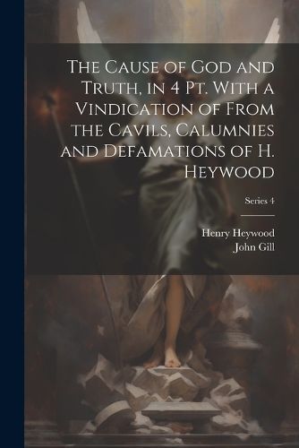 Cause of God and Truth, in 4 Pt. With a Vindication of From the Cavils, Calumnies and Defamations of H. Heywood; Series 4