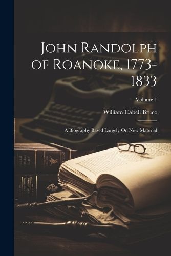 John Randolph of Roanoke, 1773-1833 By William Cabell Bruce