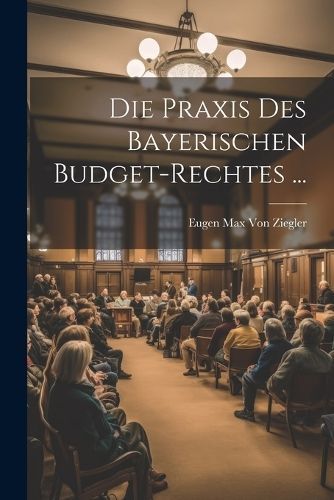 Praxis Des Bayerischen Budget-Rechtes ... By Von Ziegler 9781021358325