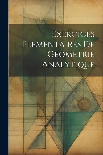 Exercices Elementaires De Geometrie Analytique By Anonymous
