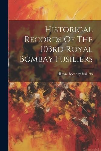 Historical Records Of The 103rd Royal Bombay Fusiliers By Fusiliers