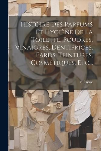 Histoire Des Parfums Et Hygiène De La Toilette, Poudres, Vinaigres, Dentifrices, Fards, Teintures, Cosmétiques, Etc...