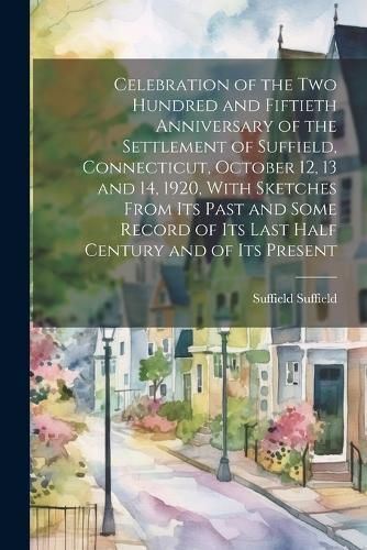 Celebration of the two Hundred and Fiftieth Anniversary of the Settlement of Suffield, Connecticut, October 12, 13 and 14, 1920, With Sketches From it