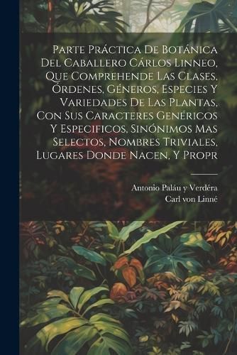 Parte práctica de botánica del caballero Cárlos Linneo, que comprehende las clases, órdenes, géneros, especies y variedades de las plantas, ...